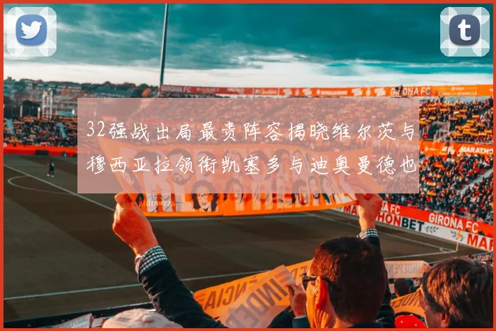 32强战出局最贵阵容揭晓维尔茨与穆西亚拉领衔凯塞多与迪奥曼德也在其中