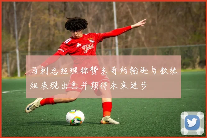 马刺总经理称赞米奇约翰逊与教练组表现出色并期待未来进步