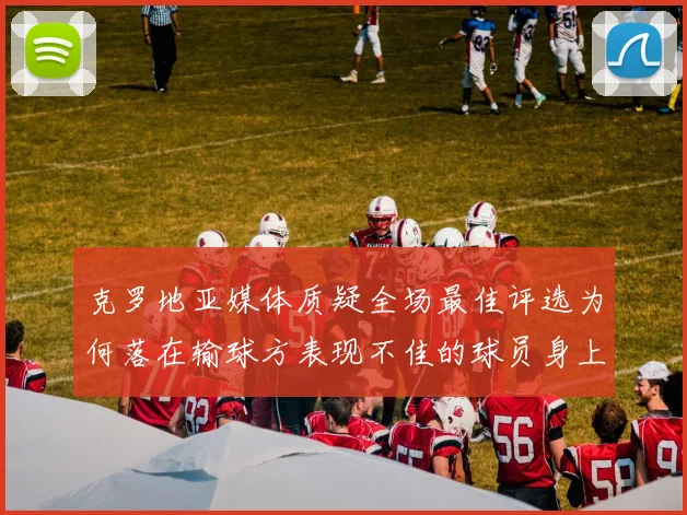 克罗地亚媒体质疑全场最佳评选为何落在输球方表现不佳的球员身上