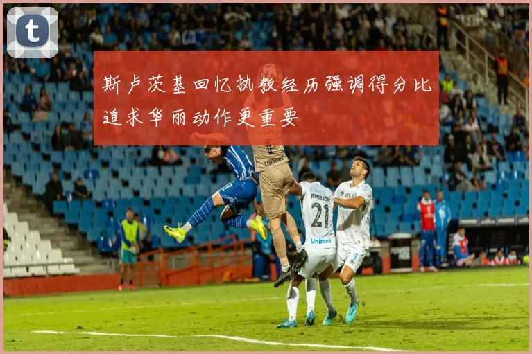 斯卢茨基回忆执教经历强调得分比追求华丽动作更重要