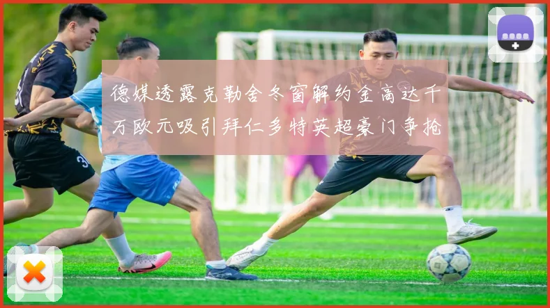 德媒透露克勒舍冬窗解约金高达千万欧元吸引拜仁多特英超豪门争抢