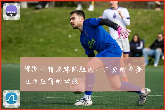 穆斯卡特谈球队胜利：三分的重要性与应得的回报