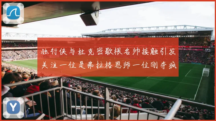 独行侠与杜克密歇根名帅接触引发关注一位是弗拉格恩师一位刚夺疯三