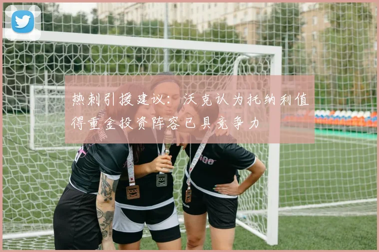 热刺引援建议：沃克认为托纳利值得重金投资阵容已具竞争力