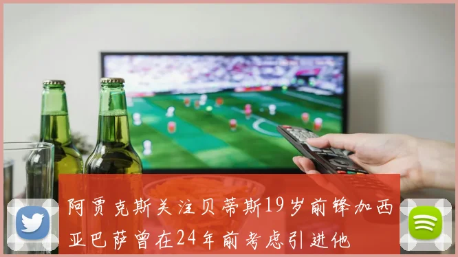 阿贾克斯关注贝蒂斯19岁前锋加西亚巴萨曾在24年前考虑引进他