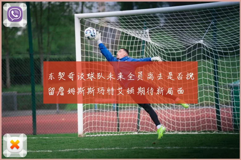 东契奇谈球队未来全员离去是否挽留詹姆斯斯玛特艾顿期待新局面