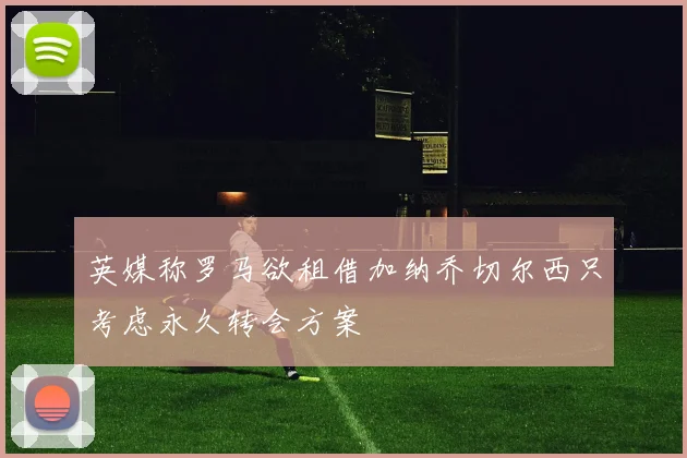 英媒称罗马欲租借加纳乔切尔西只考虑永久转会方案
