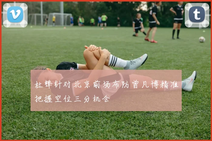 杜锋针对北京前场布防曾凡博精准把握空位三分机会