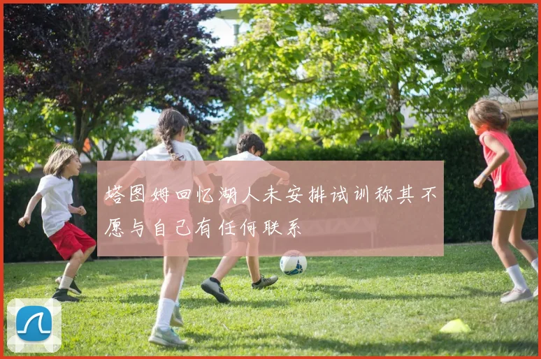 塔图姆回忆湖人未安排试训称其不愿与自己有任何联系