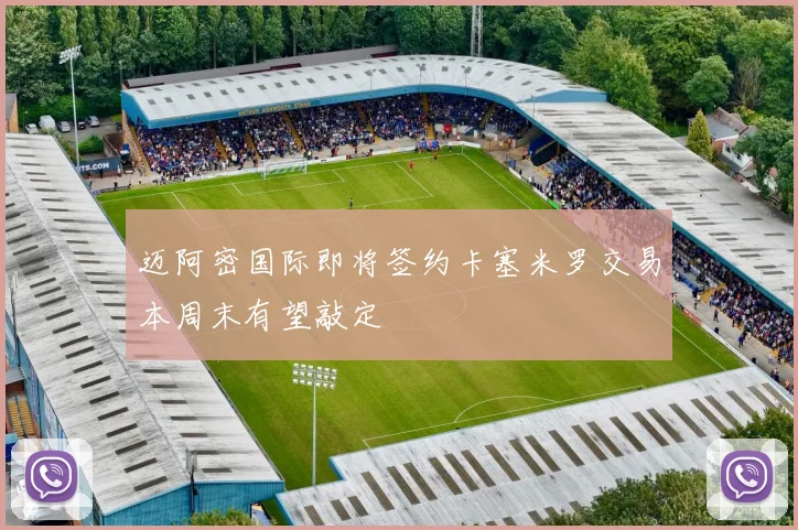 迈阿密国际即将签约卡塞米罗交易本周末有望敲定