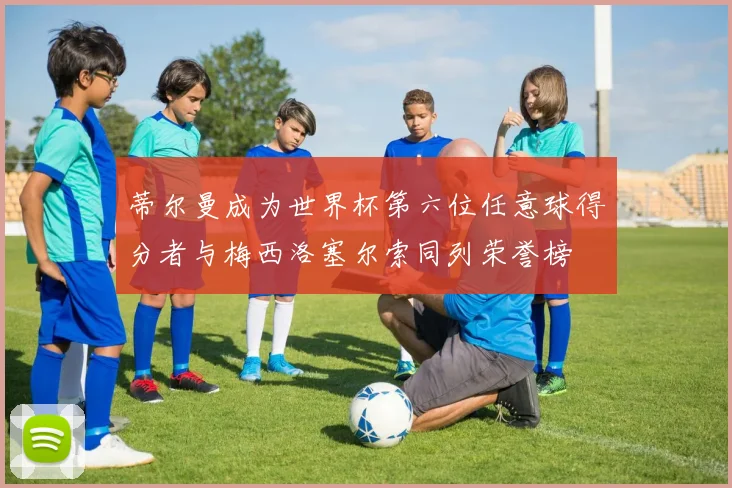 蒂尔曼成为世界杯第六位任意球得分者与梅西洛塞尔索同列荣誉榜