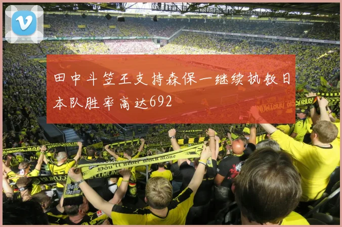 田中斗笠王支持森保一继续执教日本队胜率高达692