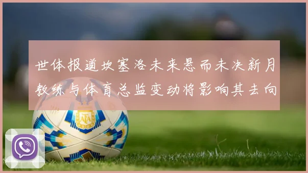 世体报道坎塞洛未来悬而未决新月教练与体育总监变动将影响其去向