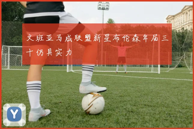 文班亚马成联盟新星布伦森年届三十仍具实力