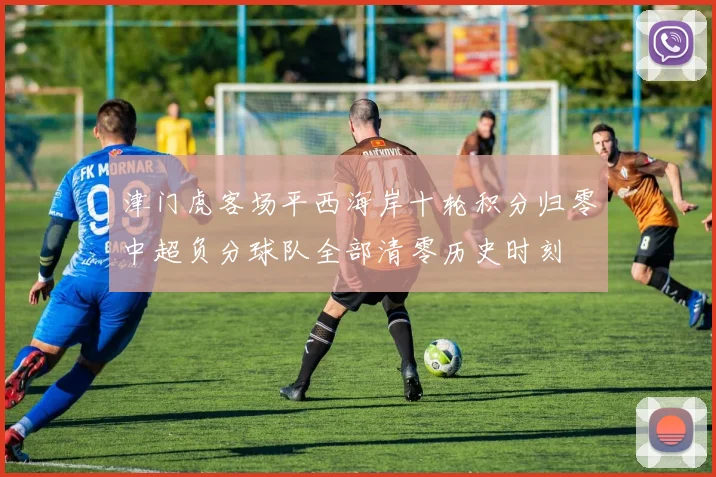 津门虎客场平西海岸十轮积分归零中超负分球队全部清零历史时刻