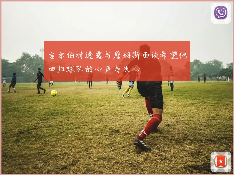 吉尔伯特透露与詹姆斯面谈希望他回归球队的心声与决心