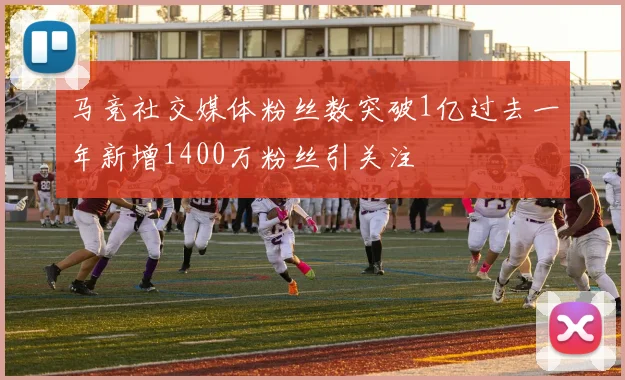 马竞社交媒体粉丝数突破1亿过去一年新增1400万粉丝引关注