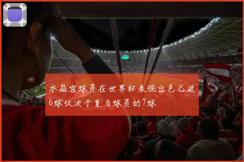 水晶宫球员在世界杯表现出色已进6球仅次于皇马球员的7球