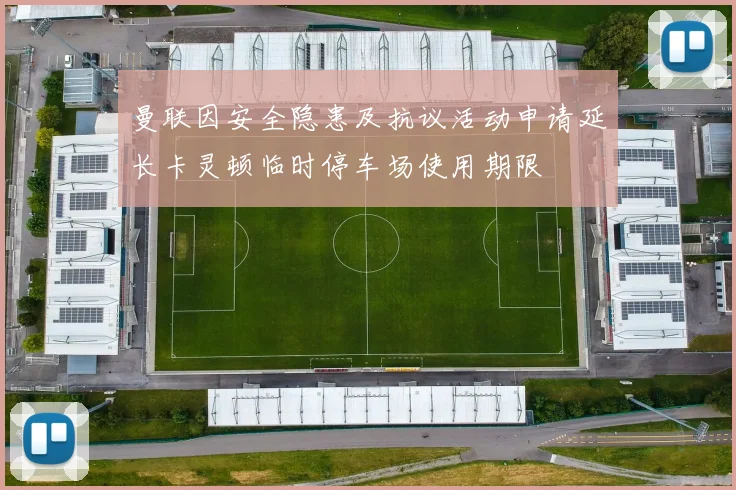 曼联因安全隐患及抗议活动申请延长卡灵顿临时停车场使用期限